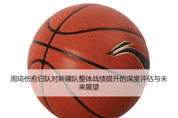 周琦伤愈归队对新疆队整体战绩提升的深度评估与未来展望 - LEYU SPORTS