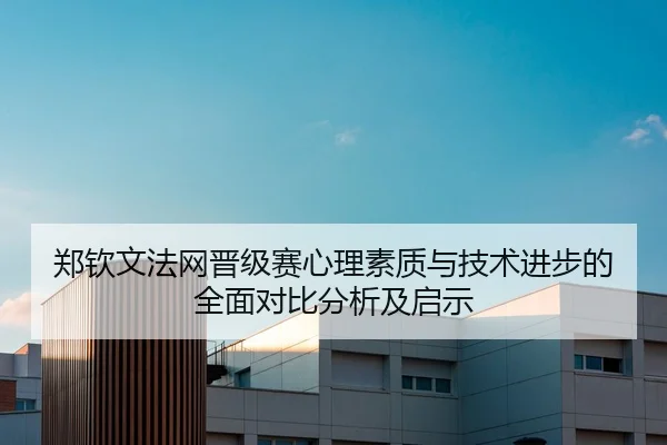 郑钦文法网晋级赛心理素质与技术进步的全面对比分析及启示 - LEYU SPORTS